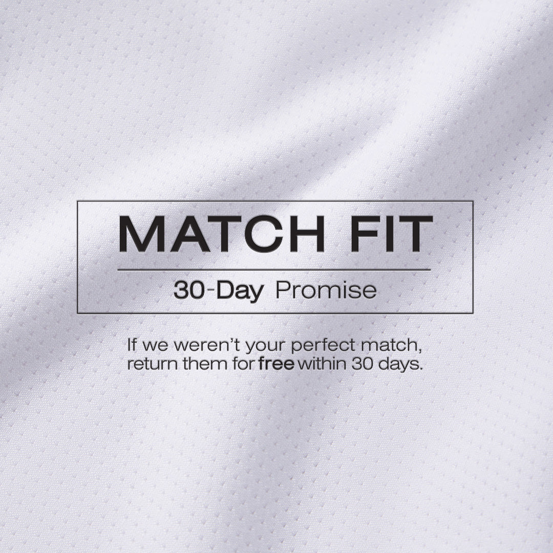 Match Fit 30-Day Promise, if we weren't your perfect match, return them for free within 30 days.
