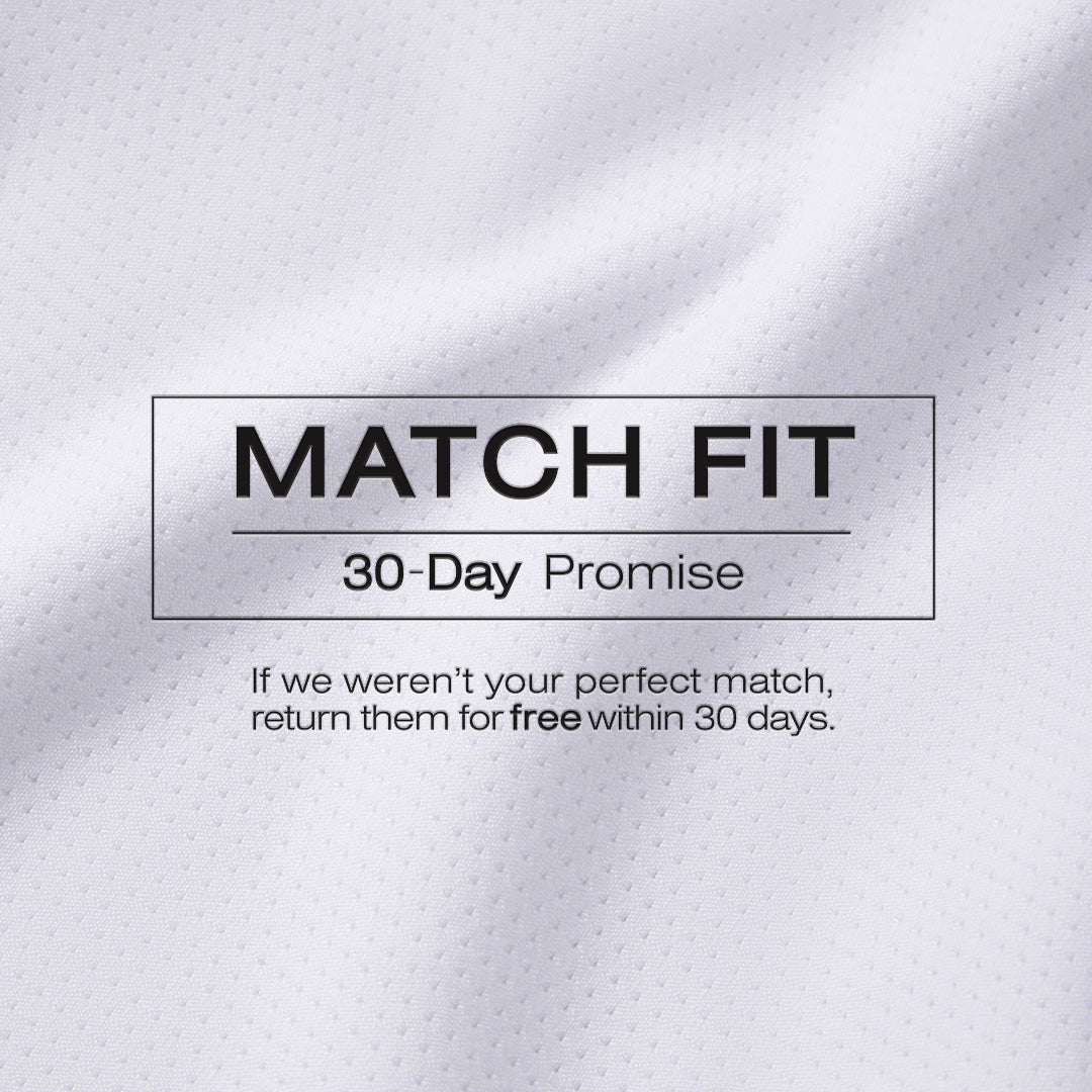Match Fit: 30 day promise. If we weren't your perfect match, return them for free within 30 days.